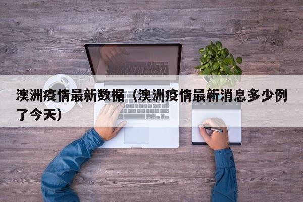 澳洲疫情最新数椐(澳洲疫情最新消息多少例了今天)