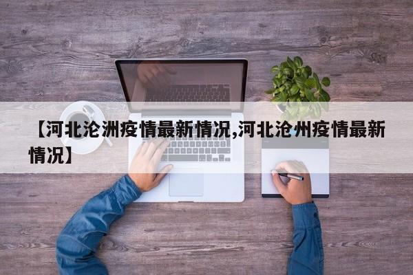 【河北沦洲疫情最新情况,河北沧州疫情最新情况】