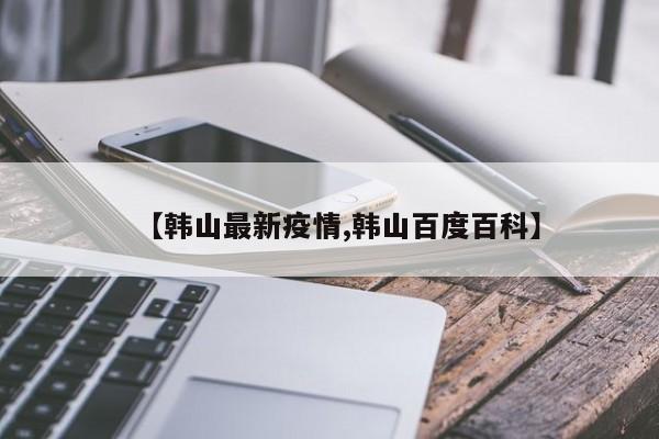 【韩山最新疫情,韩山百度百科】