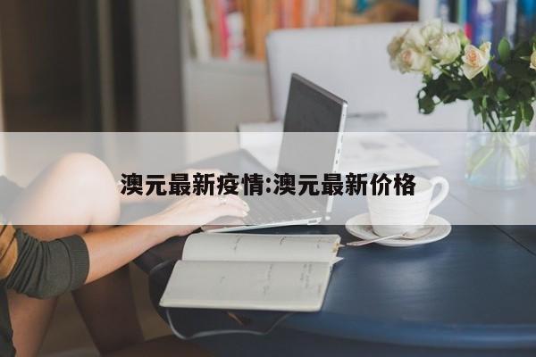 澳元最新疫情:澳元最新价格
