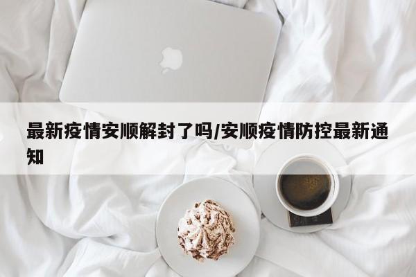 最新疫情安顺解封了吗/安顺疫情防控最新通知