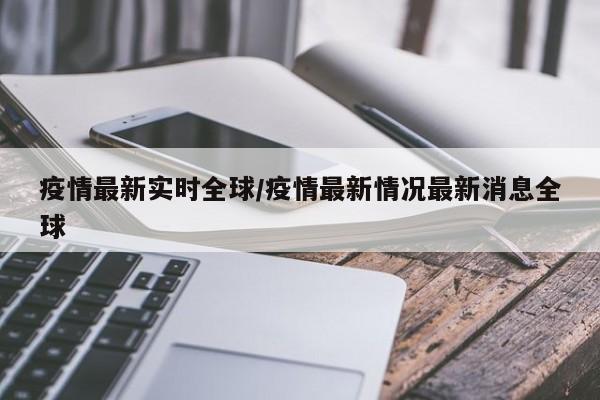 疫情最新实时全球/疫情最新情况最新消息全球
