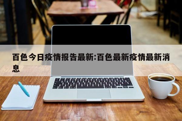 百色今日疫情报告最新:百色最新疫情最新消息