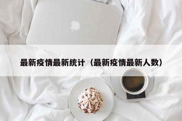 最新疫情最新统计(最新疫情最新人数)