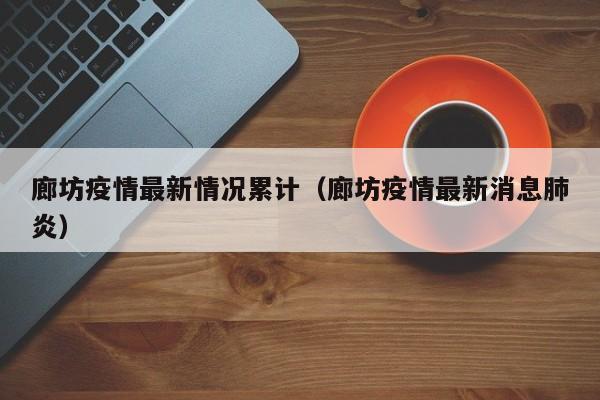 廊坊疫情最新情况累计(廊坊疫情最新消息肺炎)