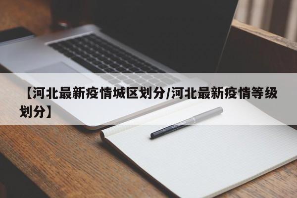 【河北最新疫情城区划分/河北最新疫情等级划分】