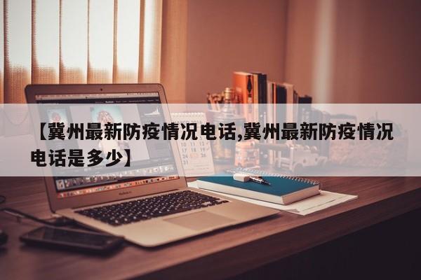 【冀州最新防疫情况电话,冀州最新防疫情况电话是多少】