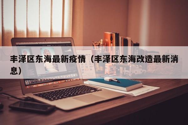 丰泽区东海最新疫情(丰泽区东海改造最新消息)