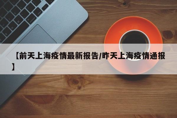 【前天上海疫情最新报告/昨天上海疫情通报】