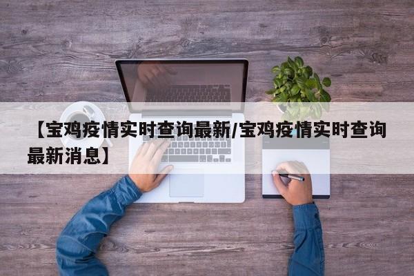 【宝鸡疫情实时查询最新/宝鸡疫情实时查询最新消息】