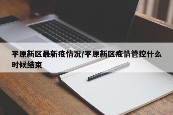 平原新区最新疫情况/平原新区疫情管控什么时候结束