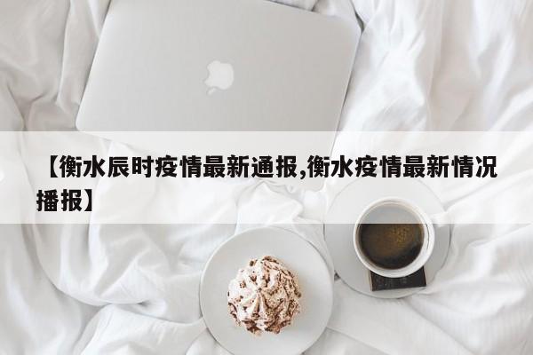 【衡水辰时疫情最新通报,衡水疫情最新情况播报】