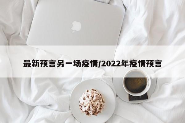 最新预言另一场疫情/2022年疫情预言