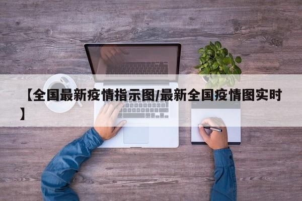 【全国最新疫情指示图/最新全国疫情图实时】