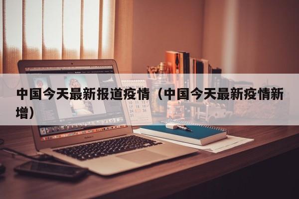 中国今天最新报道疫情(中国今天最新疫情新增)