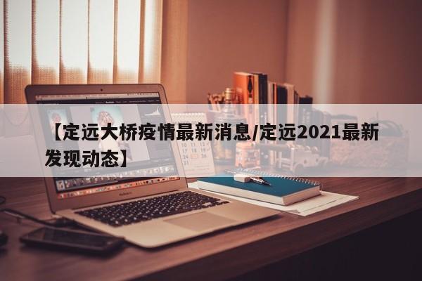 【定远大桥疫情最新消息/定远2021最新发现动态】