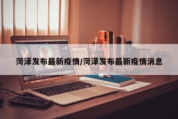 菏泽发布最新疫情/菏泽发布最新疫情消息
