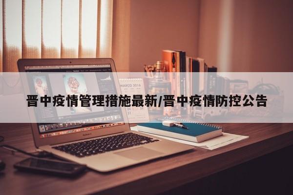 晋中疫情管理措施最新/晋中疫情防控公告