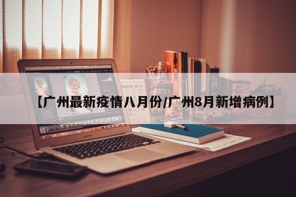 【广州最新疫情八月份/广州8月新增病例】