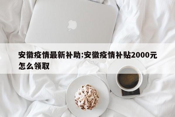 安徽疫情最新补助:安徽疫情补贴2000元怎么领取