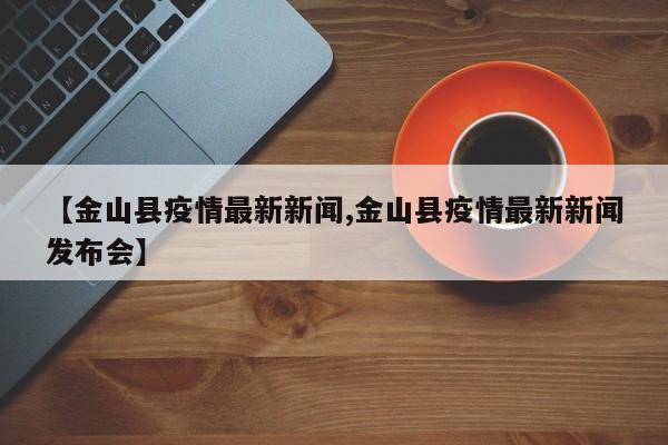 【金山县疫情最新新闻,金山县疫情最新新闻发布会】