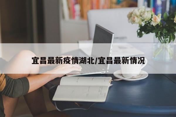 宜昌最新疫情湖北/宜昌最新情况