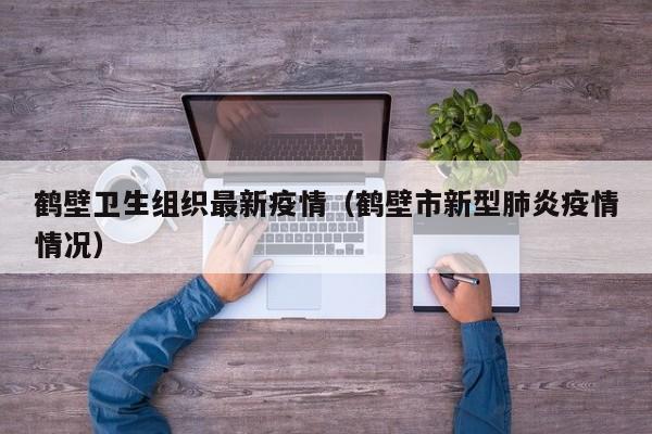 鹤壁卫生组织最新疫情(鹤壁市新型肺炎疫情情况)