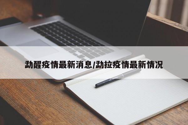 勐醒疫情最新消息/勐拉疫情最新情况