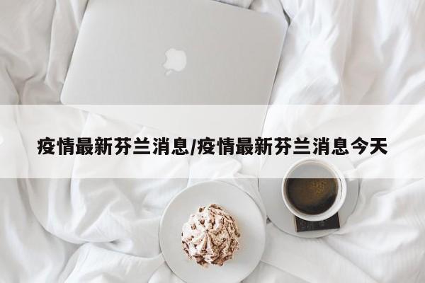疫情最新芬兰消息/疫情最新芬兰消息今天