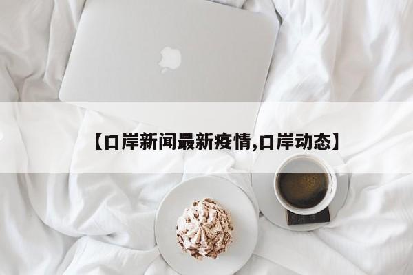 【口岸新闻最新疫情,口岸动态】
