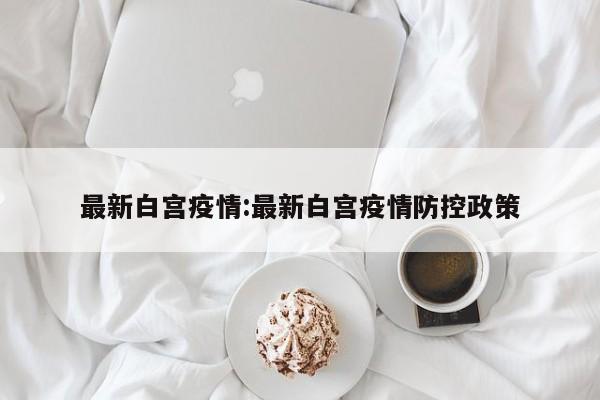 最新白宫疫情:最新白宫疫情防控政策