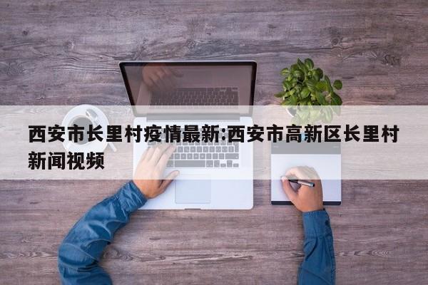 西安市长里村疫情最新:西安市高新区长里村新闻视频
