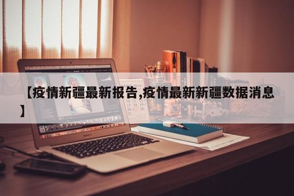 【疫情新疆最新报告,疫情最新新疆数据消息】