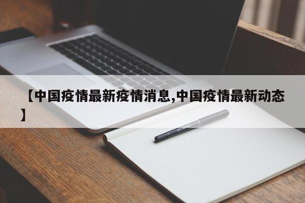 【中国疫情最新疫情消息,中国疫情最新动态】