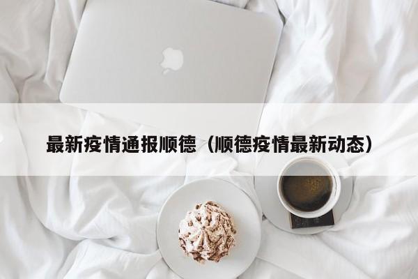 最新疫情通报顺德(顺德疫情最新动态)