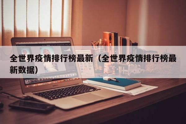 全世界疫情排行榜最新(全世界疫情排行榜最新数据)