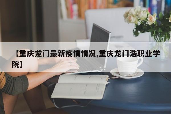 【重庆龙门最新疫情情况,重庆龙门浩职业学院】