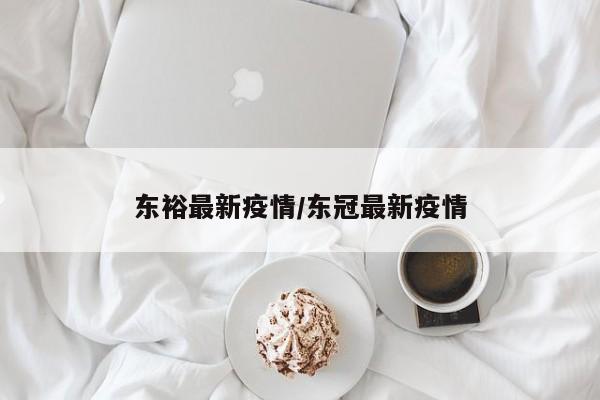 东裕最新疫情/东冠最新疫情