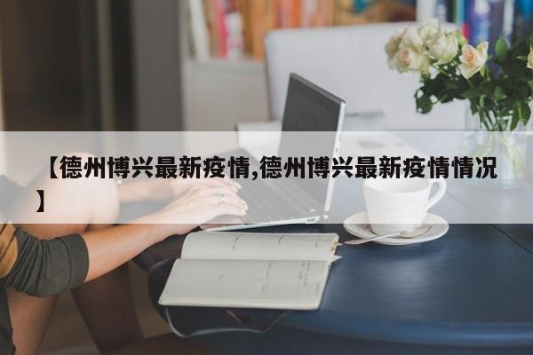 【德州博兴最新疫情,德州博兴最新疫情情况】