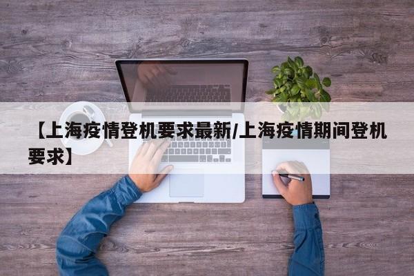 【上海疫情登机要求最新/上海疫情期间登机要求】