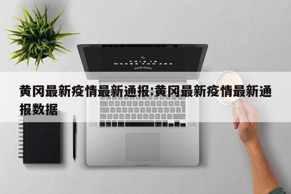 黄冈最新疫情最新通报:黄冈最新疫情最新通报数据
