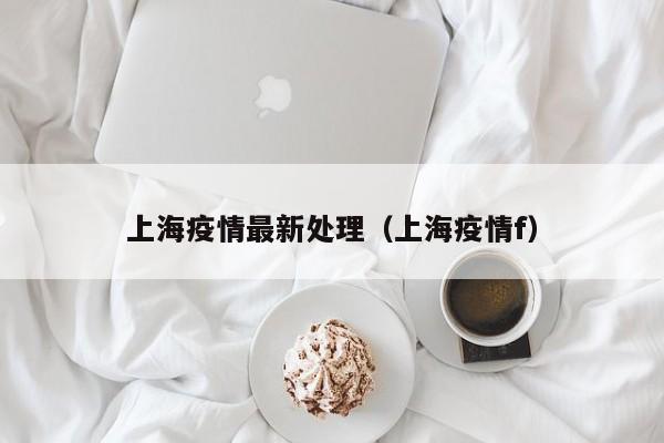 上海疫情最新处理(上海疫情f)
