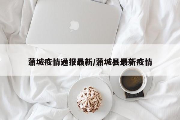 蒲城疫情通报最新/蒲城县最新疫情