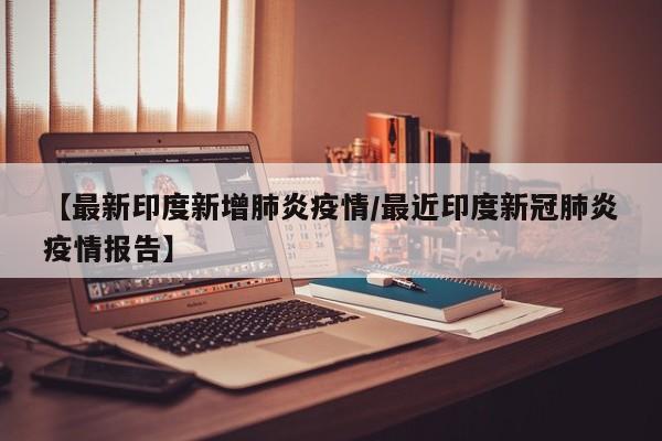 【最新印度新增肺炎疫情/最近印度新冠肺炎疫情报告】