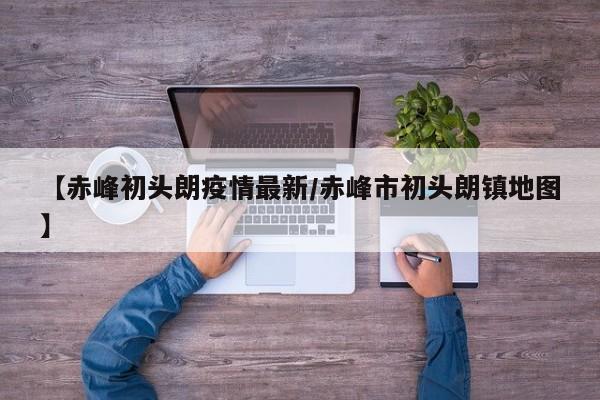 【赤峰初头朗疫情最新/赤峰市初头朗镇地图】