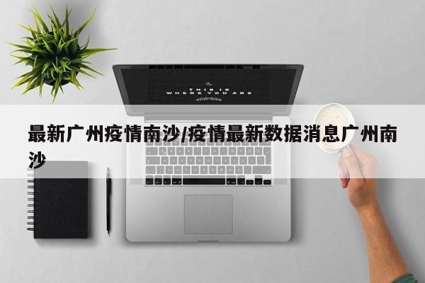 最新广州疫情南沙/疫情最新数据消息广州南沙