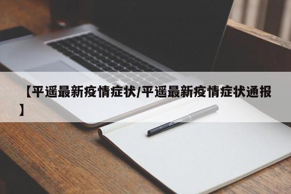 【平遥最新疫情症状/平遥最新疫情症状通报】