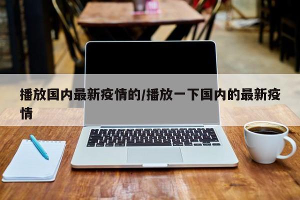 播放国内最新疫情的/播放一下国内的最新疫情