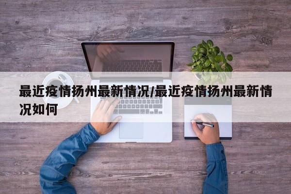最近疫情扬州最新情况/最近疫情扬州最新情况如何