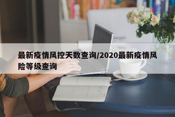 最新疫情风控天数查询/2020最新疫情风险等级查询